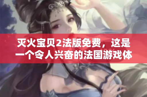 灭火宝贝2法版免费，这是一个令人兴奋的法国游戏体验