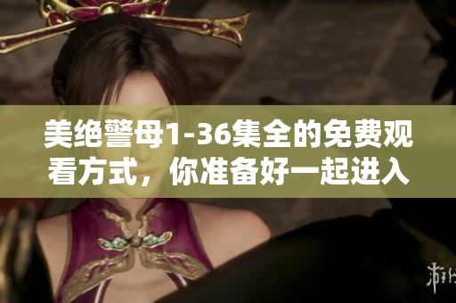 美绝警母1-36集全的免费观看方式，你准备好一起进入这个精彩的故事了吗