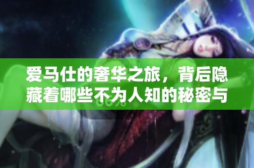 爱马仕的奢华之旅，背后隐藏着哪些不为人知的秘密与故事