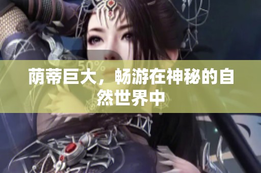 荫蒂巨大，畅游在神秘的自然世界中