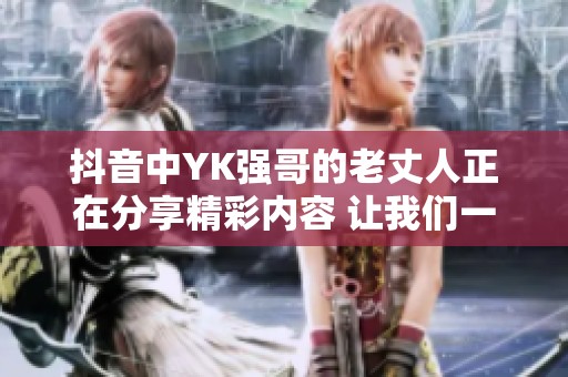 抖音中YK强哥的老丈人正在分享精彩内容 让我们一起去看看吧