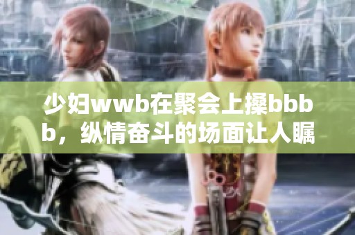少妇wwb在聚会上搡bbbb，纵情奋斗的场面让人瞩目