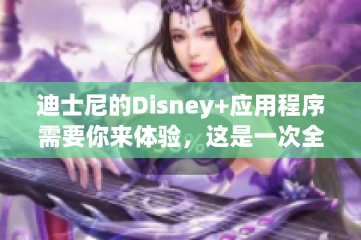 迪士尼的Disney+应用程序需要你来体验，这是一次全新的观影旅程