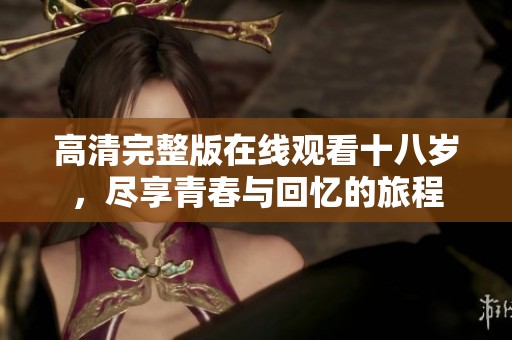 高清完整版在线观看十八岁，尽享青春与回忆的旅程