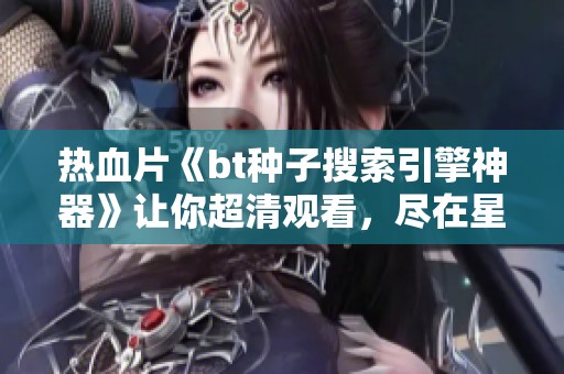 热血片《bt种子搜索引擎神器》让你超清观看，尽在星辰影视影院！