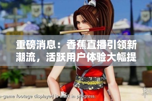 重磅消息：香蕉直播引领新潮流，活跃用户体验大幅提升！