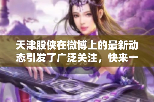 天津股侠在微博上的最新动态引发了广泛关注，快来一起看看吧！