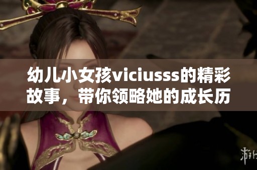 幼儿小女孩viciusss的精彩故事，带你领略她的成长历程与奇妙冒险
