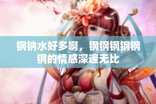钢钠水好多啊，钢钢钢钢钢钢的情感深邃无比