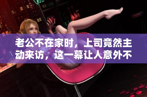 老公不在家时，上司竟然主动来访，这一幕让人意外不已