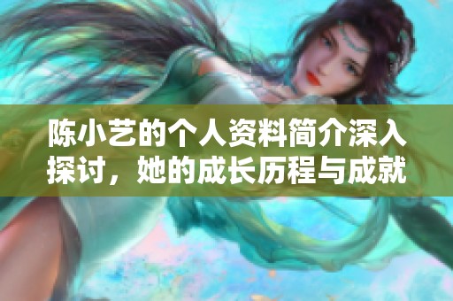 陈小艺的个人资料简介深入探讨，她的成长历程与成就展示