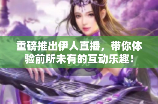 重磅推出伊人直播，带你体验前所未有的互动乐趣！
