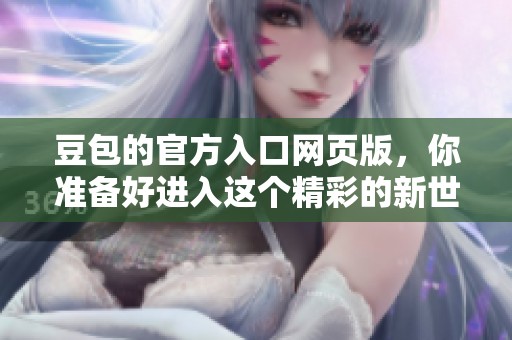 豆包的官方入口网页版，你准备好进入这个精彩的新世界了吗