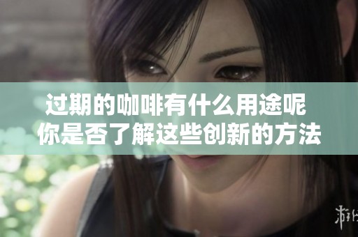 过期的咖啡有什么用途呢 你是否了解这些创新的方法与应用