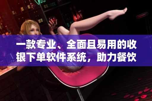 一款专业、全面且易用的收银下单软件系统，助力餐饮行业发展与提升