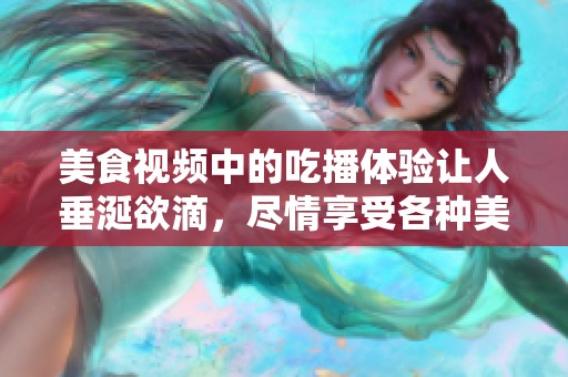 美食视频中的吃播体验让人垂涎欲滴，尽情享受各种美味吧！