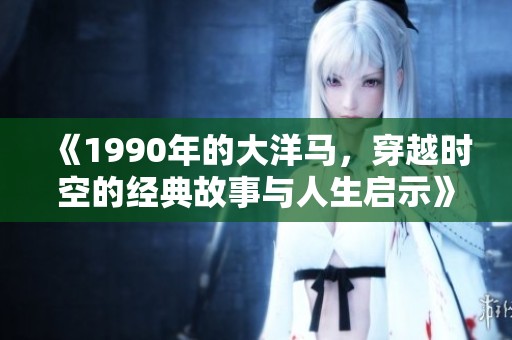 《1990年的大洋马，穿越时空的经典故事与人生启示》