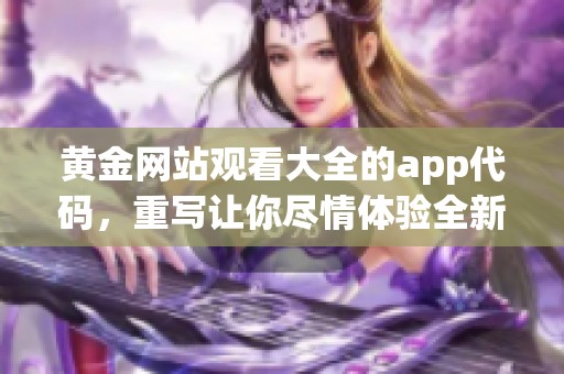 黄金网站观看大全的app代码，重写让你尽情体验全新观影方式