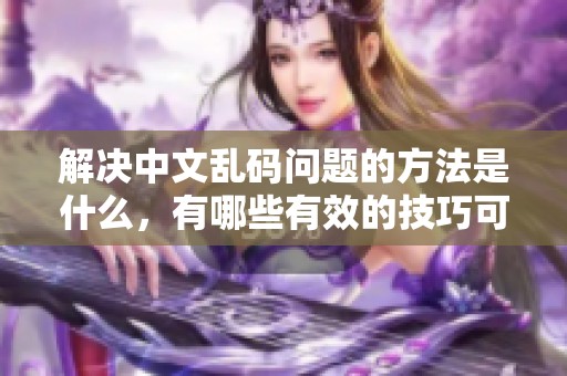 解决中文乱码问题的方法是什么，有哪些有效的技巧可以使用呢
