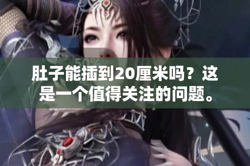 肚子能插到20厘米吗？这是一个值得关注的问题。