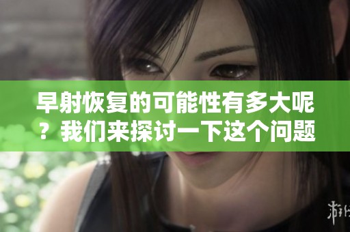 早射恢复的可能性有多大呢？我们来探讨一下这个问题。
