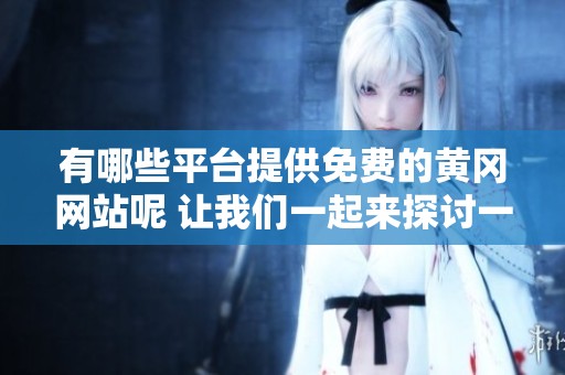 有哪些平台提供免费的黄冈网站呢 让我们一起来探讨一下吧