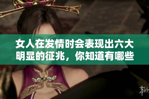 女人在发情时会表现出六大明显的征兆，你知道有哪些吗？