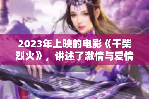 2023年上映的电影《干柴烈火》，讲述了激情与爱情的故事。