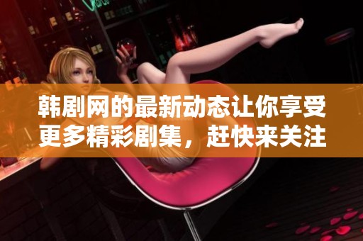 韩剧网的最新动态让你享受更多精彩剧集，赶快来关注一下吧！