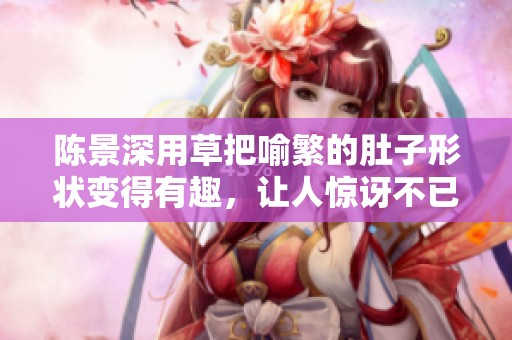 陈景深用草把喻繁的肚子形状变得有趣，让人惊讶不已。