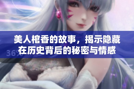 美人棺香的故事，揭示隐藏在历史背后的秘密与情感