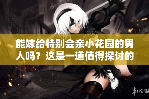 能嫁给特别会亲小花园的男人吗？这是一道值得探讨的问题。