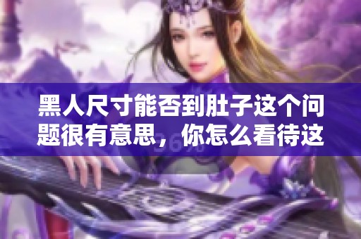 黑人尺寸能否到肚子这个问题很有意思，你怎么看待这个话题呢