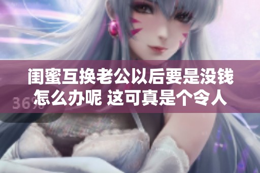 闺蜜互换老公以后要是没钱怎么办呢 这可真是个令人头疼的难题