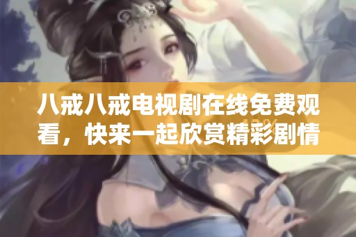 八戒八戒电视剧在线免费观看，快来一起欣赏精彩剧情吧！