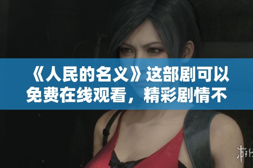《人民的名义》这部剧可以免费在线观看，精彩剧情不容错过！