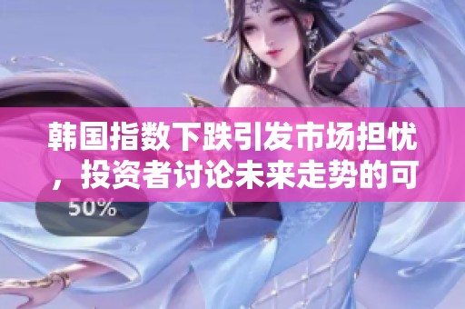 韩国指数下跌引发市场担忧，投资者讨论未来走势的可能性和影响