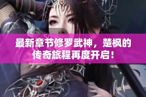 最新章节修罗武神，楚枫的传奇旅程再度开启！