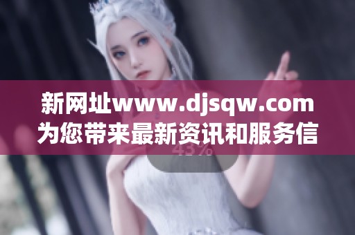新网址www.djsqw.com为您带来最新资讯和服务信息，快来了解吧！