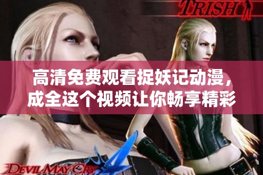 高清免费观看捉妖记动漫，成全这个视频让你畅享精彩内容