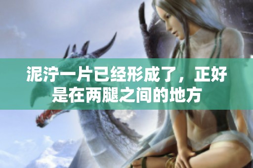 泥泞一片已经形成了，正好是在两腿之间的地方