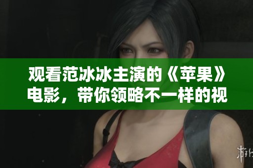 观看范冰冰主演的《苹果》电影，带你领略不一样的视听体验