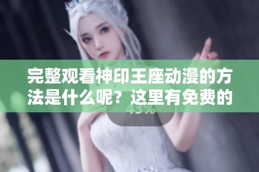 完整观看神印王座动漫的方法是什么呢？这里有免费的完整版资源分享给大家。