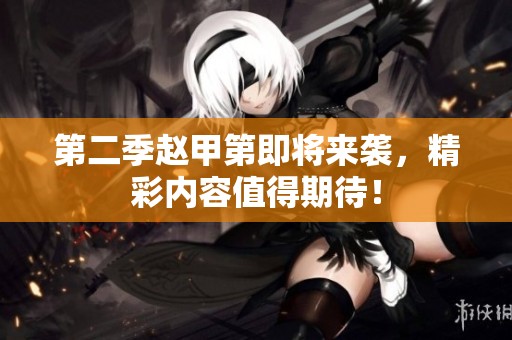 第二季赵甲第即将来袭，精彩内容值得期待！