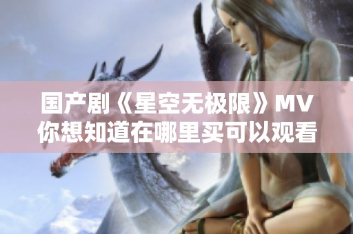 国产剧《星空无极限》MV你想知道在哪里买可以观看吗