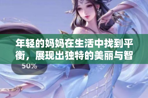 年轻的妈妈在生活中找到平衡，展现出独特的美丽与智慧