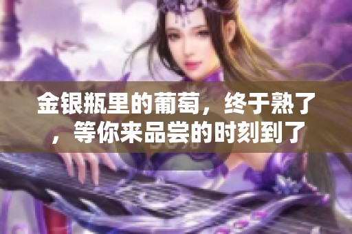 金银瓶里的葡萄，终于熟了，等你来品尝的时刻到了