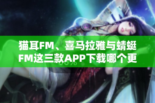 猫耳FM、喜马拉雅与蜻蜓FM这三款APP下载哪个更好呢？探讨一下吧！