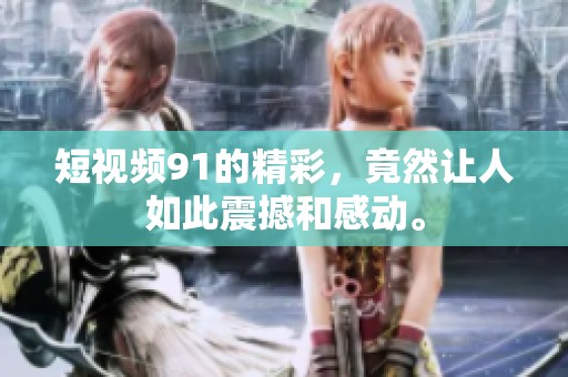 短视频91的精彩，竟然让人如此震撼和感动。