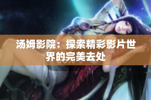 汤姆影院：探索精彩影片世界的完美去处